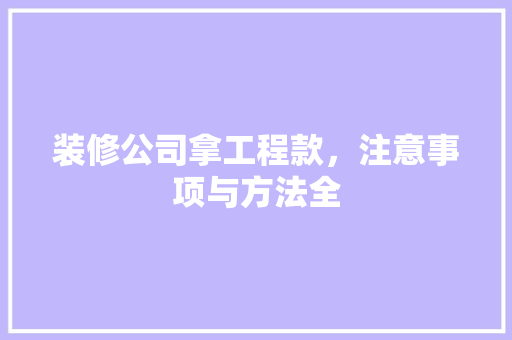 装修公司拿工程款，注意事项与方法全