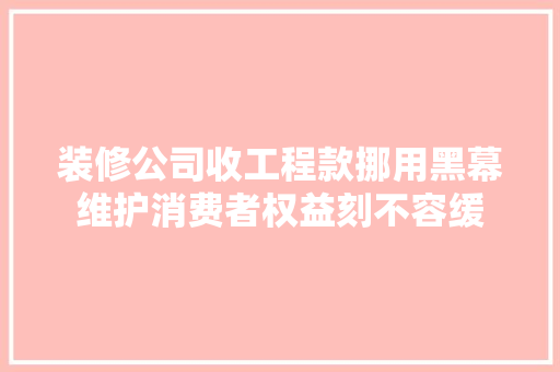 装修公司收工程款挪用黑幕维护消费者权益刻不容缓