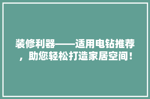 装修利器——适用电钻推荐，助您轻松打造家居空间！