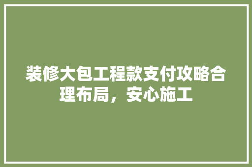 装修大包工程款支付攻略合理布局，安心施工