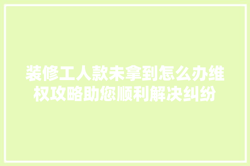 装修工人款未拿到怎么办维权攻略助您顺利解决纠纷