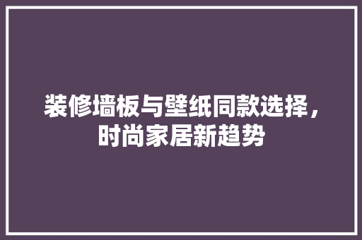 装修墙板与壁纸同款选择，时尚家居新趋势