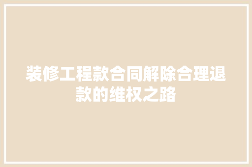 装修工程款合同解除合理退款的维权之路