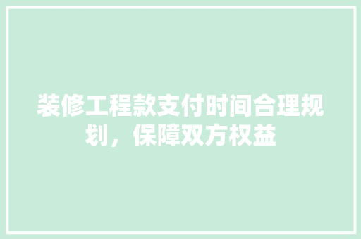 装修工程款支付时间合理规划，保障双方权益
