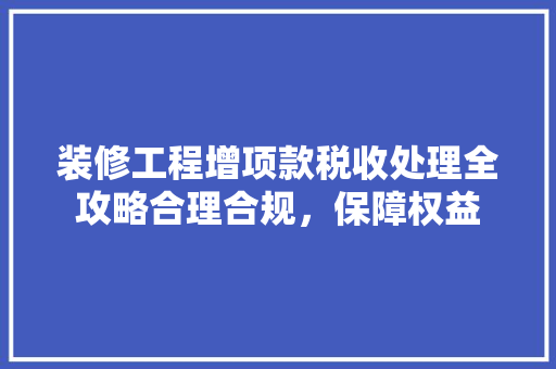 装修工程增项款税收处理全攻略合理合规，保障权益