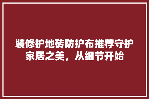 装修护地砖防护布推荐守护家居之美，从细节开始