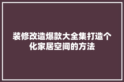 装修改造爆款大全集打造个化家居空间的方法