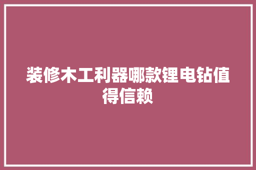 装修木工利器哪款锂电钻值得信赖