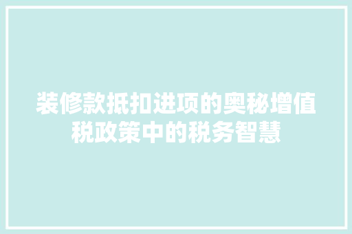 装修款抵扣进项的奥秘增值税政策中的税务智慧
