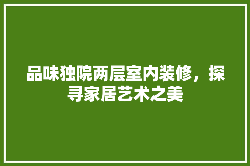 品味独院两层室内装修，探寻家居艺术之美