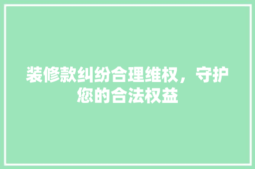 装修款纠纷合理维权，守护您的合法权益