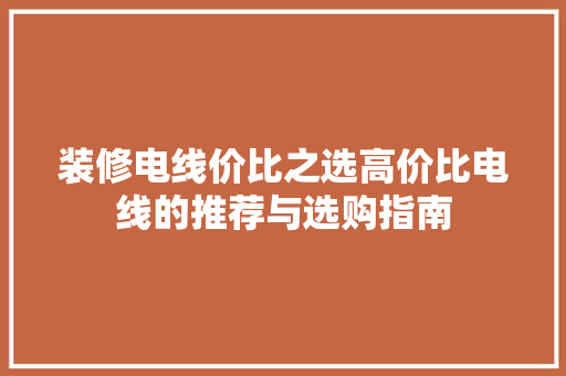 装修电线价比之选高价比电线的推荐与选购指南