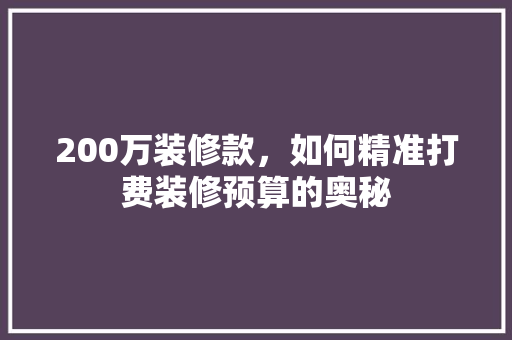 200万装修款，如何精准打费装修预算的奥秘