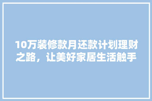 10万装修款月还款计划理财之路，让美好家居生活触手可及