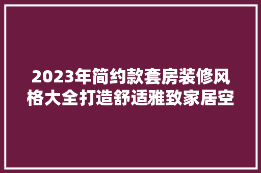 2023年简约款套房装修风格大全打造舒适雅致家居空间