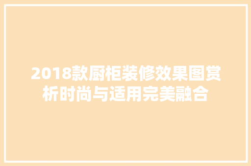 2018款厨柜装修效果图赏析时尚与适用完美融合