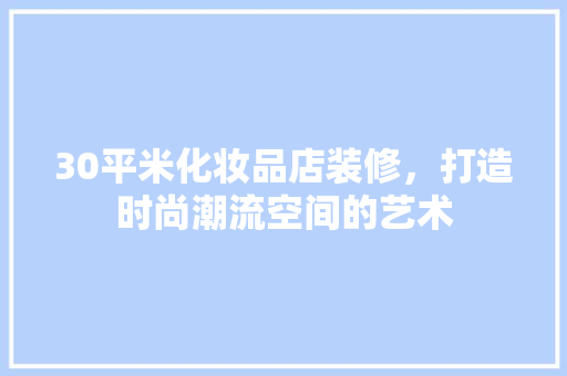 30平米化妆品店装修，打造时尚潮流空间的艺术
