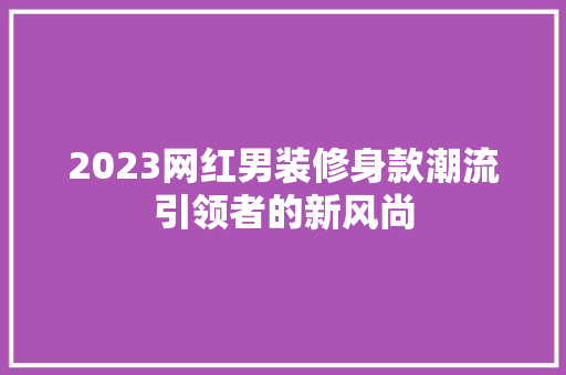 2023网红男装修身款潮流引领者的新风尚