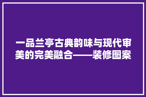 一品兰亭古典韵味与现代审美的完美融合——装修图案设计赏析
