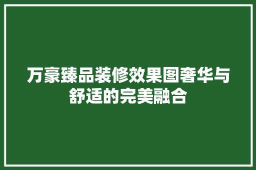 万豪臻品装修效果图奢华与舒适的完美融合 木雕艺术