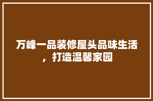 万峰一品装修屋头品味生活，打造温馨家园 客厅装修