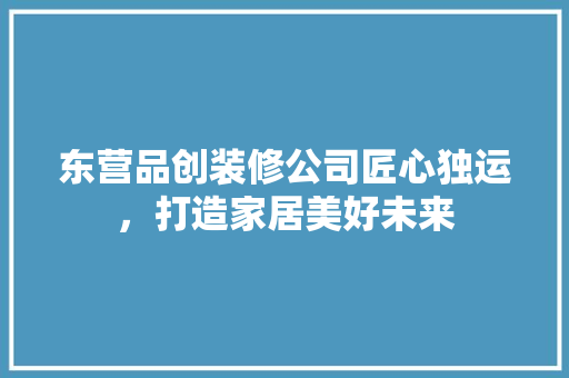 东营品创装修公司匠心独运，打造家居美好未来