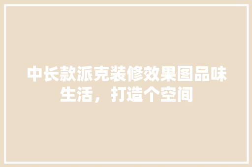 中长款派克装修效果图品味生活，打造个空间
