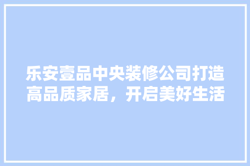 乐安壹品中央装修公司打造高品质家居，开启美好生活新篇章
