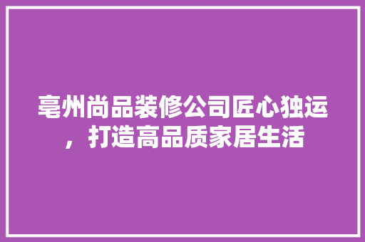亳州尚品装修公司匠心独运，打造高品质家居生活