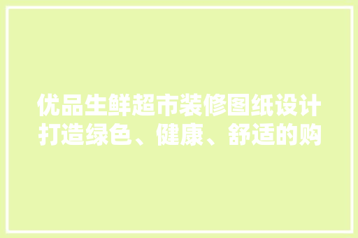 优品生鲜超市装修图纸设计打造绿色、健康、舒适的购物环境
