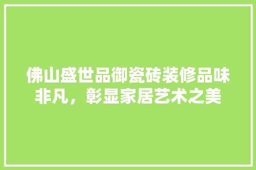 佛山盛世品御瓷砖装修品味非凡，彰显家居艺术之美