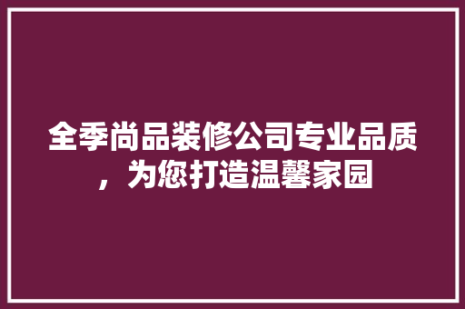全季尚品装修公司专业品质，为您打造温馨家园