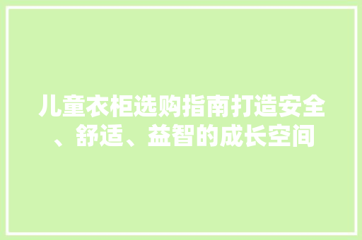 儿童衣柜选购指南打造安全、舒适、益智的成长空间