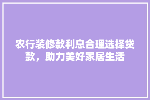 农行装修款利息合理选择贷款，助力美好家居生活 现代风格装饰