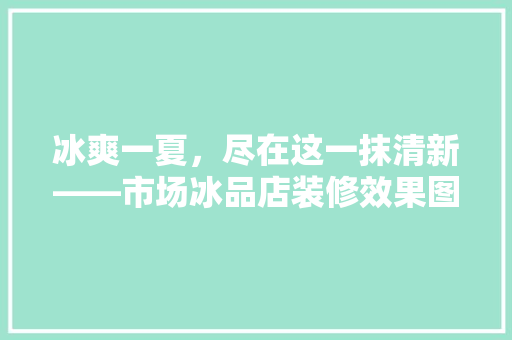 冰爽一夏，尽在这一抹清新——市场冰品店装修效果图赏析