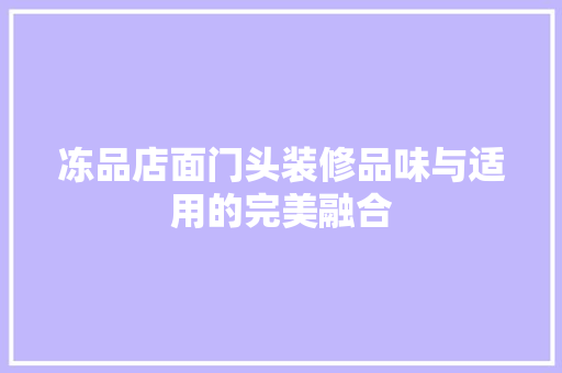 冻品店面门头装修品味与适用的完美融合