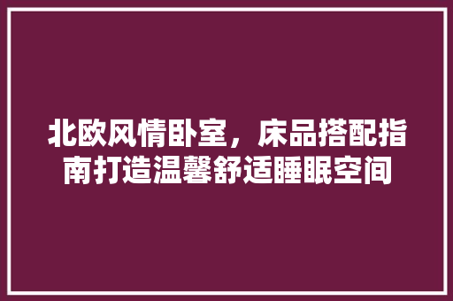 北欧风情卧室，床品搭配指南打造温馨舒适睡眠空间