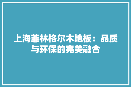 上海菲林格尔木地板：品质与环保的完美融合 家居装修