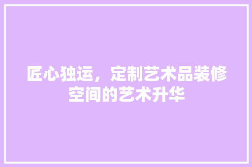 匠心独运，定制艺术品装修空间的艺术升华