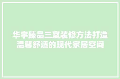 华宇臻品三室装修方法打造温馨舒适的现代家居空间