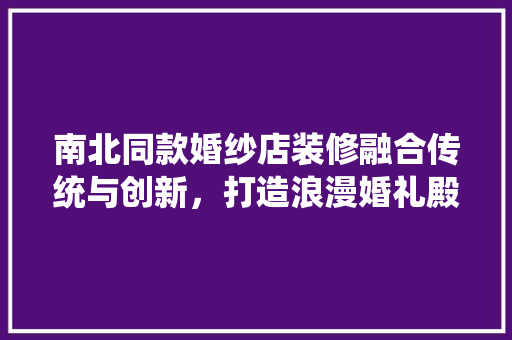 南北同款婚纱店装修融合传统与创新，打造浪漫婚礼殿堂