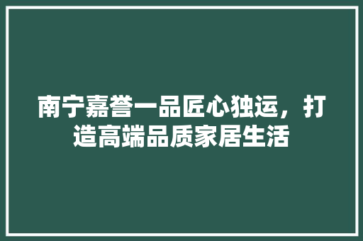 南宁嘉誉一品匠心独运，打造高端品质家居生活