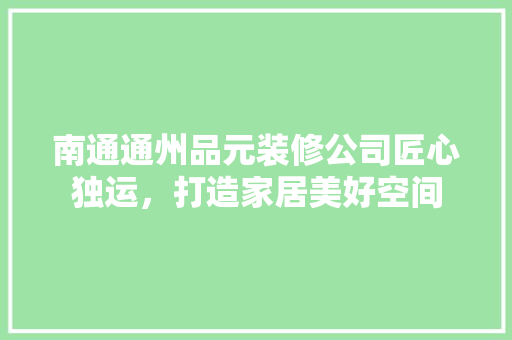 南通通州品元装修公司匠心独运，打造家居美好空间