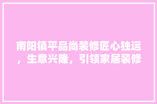 南阳镇平品尚装修匠心独运，生意兴隆，引领家居装修新潮流