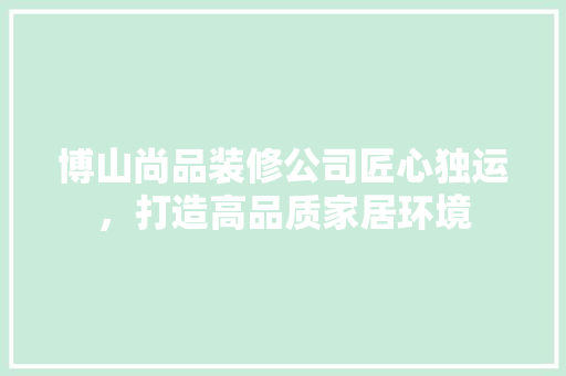 博山尚品装修公司匠心独运，打造高品质家居环境