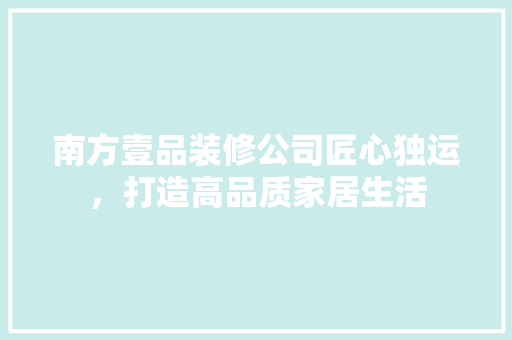 南方壹品装修公司匠心独运，打造高品质家居生活