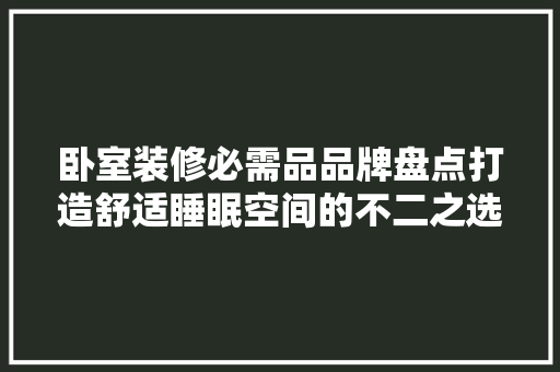 卧室装修必需品品牌盘点打造舒适睡眠空间的不二之选