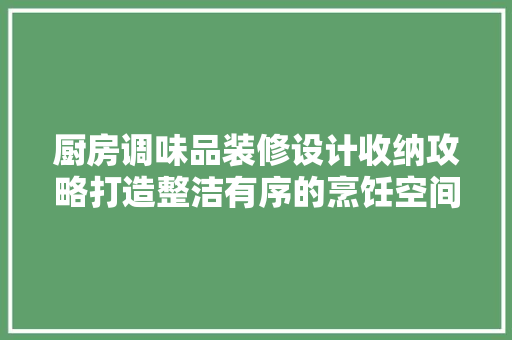 厨房调味品装修设计收纳攻略打造整洁有序的烹饪空间