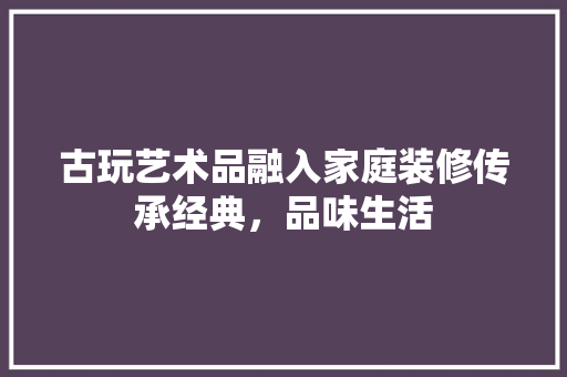 古玩艺术品融入家庭装修传承经典，品味生活