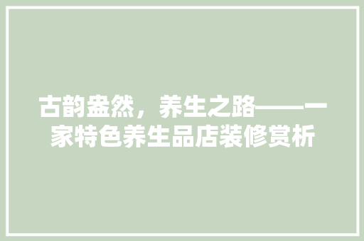 古韵盎然，养生之路——一家特色养生品店装修赏析